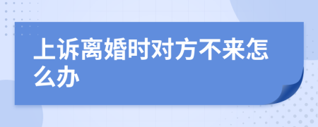 上诉离婚时对方不来怎么办