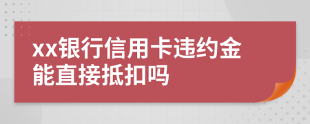 xx银行信用卡违约金能直接抵扣吗