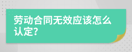 劳动合同无效应该怎么认定？