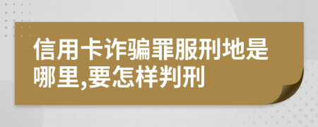 信用卡诈骗罪服刑地是哪里,要怎样判刑