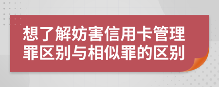 想了解妨害信用卡管理罪区别与相似罪的区别