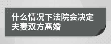 什么情况下法院会决定夫妻双方离婚