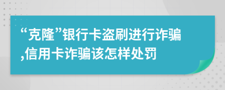 “克隆”银行卡盗刷进行诈骗,信用卡诈骗该怎样处罚