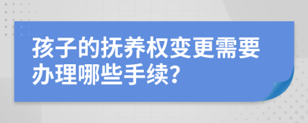 孩子的抚养权变更需要办理哪些手续？