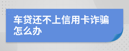 车贷还不上信用卡诈骗怎么办