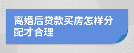 离婚后贷款买房怎样分配才合理