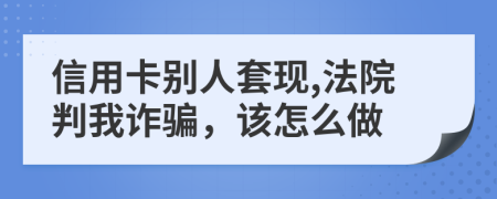 信用卡别人套现,法院判我诈骗，该怎么做