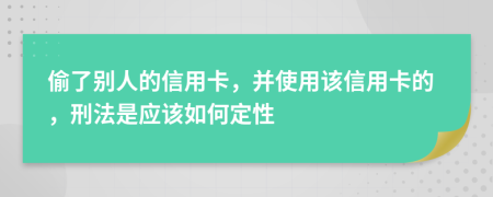 偷了别人的信用卡，并使用该信用卡的，刑法是应该如何定性