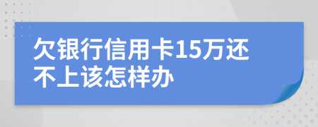 欠银行信用卡15万还不上该怎样办