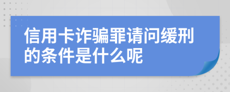 信用卡诈骗罪请问缓刑的条件是什么呢