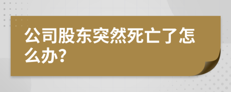 公司股东突然死亡了怎么办？