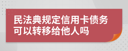 民法典规定信用卡债务可以转移给他人吗