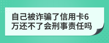 自己被诈骗了信用卡6万还不了会刑事责任吗