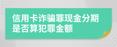 信用卡诈骗罪现金分期是否算犯罪金额