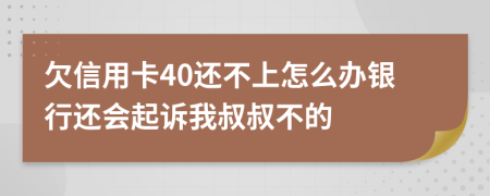 欠信用卡40还不上怎么办银行还会起诉我叔叔不的