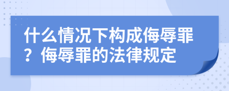 什么情况下构成侮辱罪？侮辱罪的法律规定