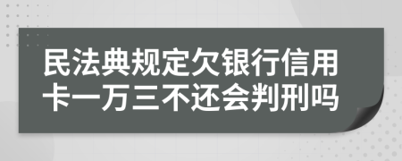 民法典规定欠银行信用卡一万三不还会判刑吗