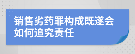 销售劣药罪构成既遂会如何追究责任