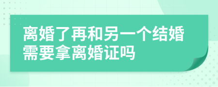 离婚了再和另一个结婚需要拿离婚证吗