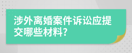 涉外离婚案件诉讼应提交哪些材料?