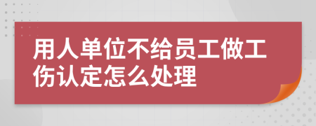 用人单位不给员工做工伤认定怎么处理