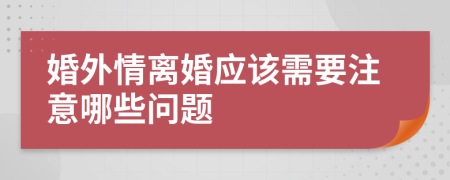 婚外情离婚应该需要注意哪些问题