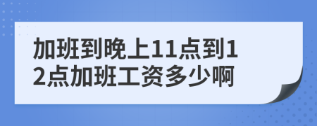 加班到晚上11点到12点加班工资多少啊