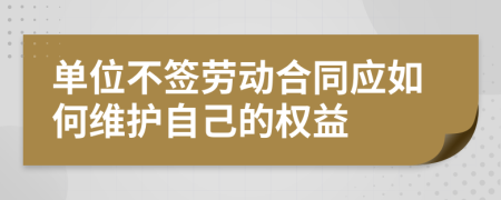 单位不签劳动合同应如何维护自己的权益