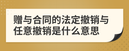 赠与合同的法定撤销与任意撤销是什么意思