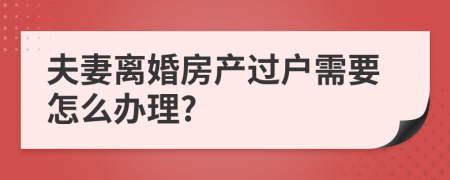 夫妻离婚房产过户需要怎么办理?