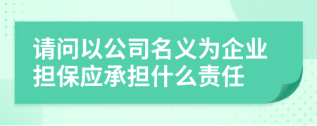 请问以公司名义为企业担保应承担什么责任