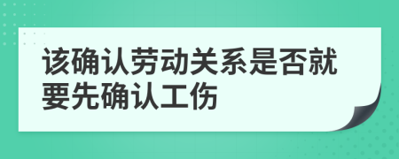 该确认劳动关系是否就要先确认工伤