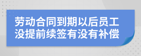 劳动合同到期以后员工没提前续签有没有补偿