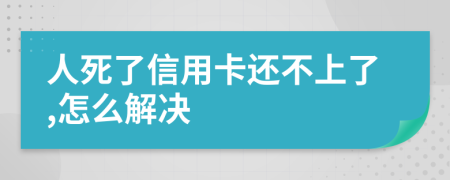 人死了信用卡还不上了,怎么解决