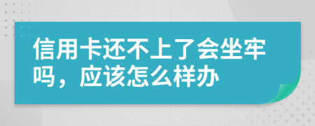 信用卡还不上了会坐牢吗，应该怎么样办