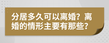 分居多久可以离婚？离婚的情形主要有那些？