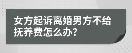 女方起诉离婚男方不给抚养费怎么办？