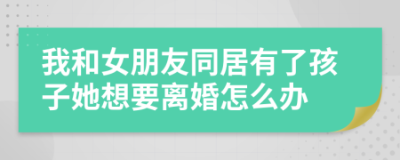 我和女朋友同居有了孩子她想要离婚怎么办