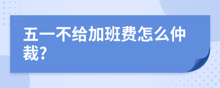 五一不给加班费怎么仲裁?