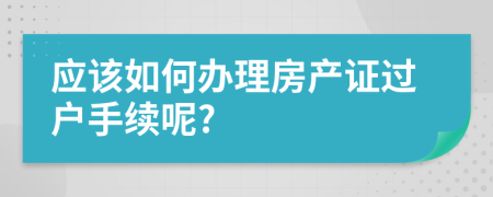 应该如何办理房产证过户手续呢?