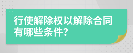 行使解除权以解除合同有哪些条件？