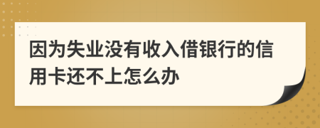 因为失业没有收入借银行的信用卡还不上怎么办