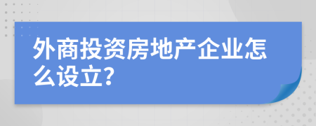 外商投资房地产企业怎么设立？