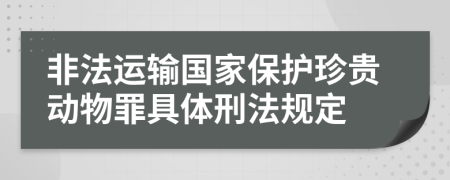 非法运输国家保护珍贵动物罪具体刑法规定