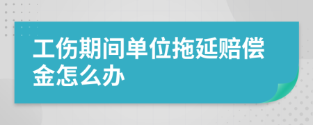 工伤期间单位拖延赔偿金怎么办