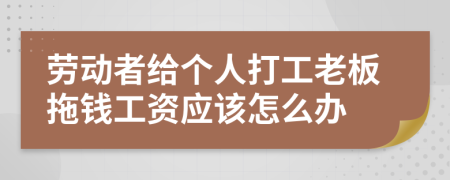 劳动者给个人打工老板拖钱工资应该怎么办