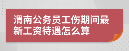 渭南公务员工伤期间最新工资待遇怎么算