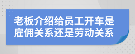 老板介绍给员工开车是雇佣关系还是劳动关系