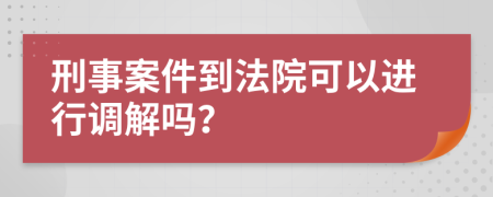 刑事案件到法院可以进行调解吗？