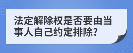 法定解除权是否要由当事人自己约定排除?